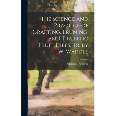 The Science and Practice of Grafting, Pruning, and Training Fruit Trees, Tr. by W. Wardle