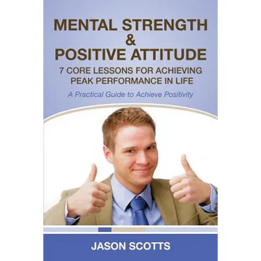 Mental Strength & Positive Attitude: 7 Core Lessons for Achieving Peak Performance in Life: A Practical Guide to Achieve Positivity