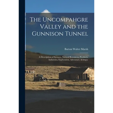 The Uncompahgre Valley and the Gunnison Tunnel: a Description of Scenery, Natural Resources, Products, Industries, Exploration, Adventure, &c