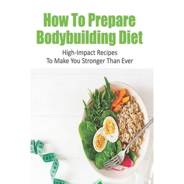 How To Prepare Bodybuilding Diet: High-Impact Recipes To Make You Stronger Than Ever: Ultimate Bodybuilding Cookbook