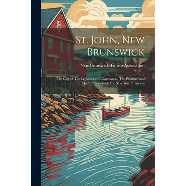 St. John, New Brunswick: The City of The Loyalists and Gateway to The Pleasure and Health Resorts of The Maritime Provinces