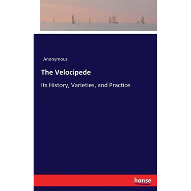 The Velocipede: Its History, Varieties, and Practice