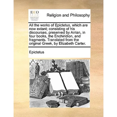 All the works of Epictetus, which are now extant; consisting of his discourses, preserved by Arrian, in four books, the Enchiridion, and fragments. Tr