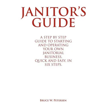 Janitor's Guide: A Step by Step Guide to Starting and Operating Your Own Janitorial Business, Quick and Easy, in Six Steps.