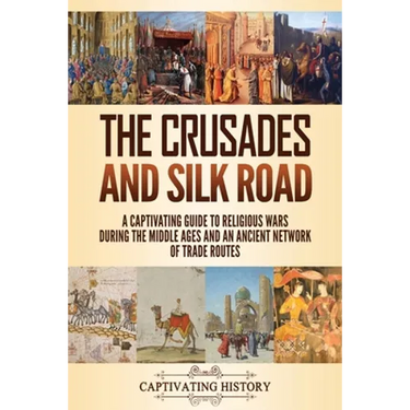 The Crusades and Silk Road: A Captivating Guide to Religious Wars During the Middle Ages and an Ancient Network of Trade Routes