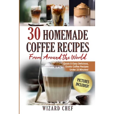 30 Homemade Coffee Recipes From Around The World: Quick & Easy Delicious, Exotic Coffee Recipes Under 15 Minutes!