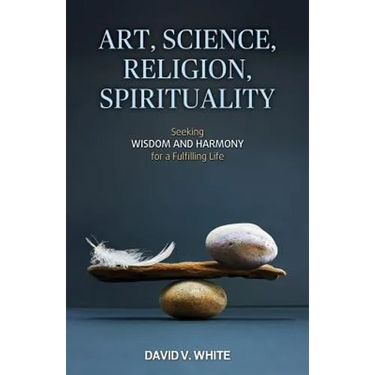 Art, Science, Religion, Spirituality: Seeking Wisdom and Harmony for a Fulfilling Life