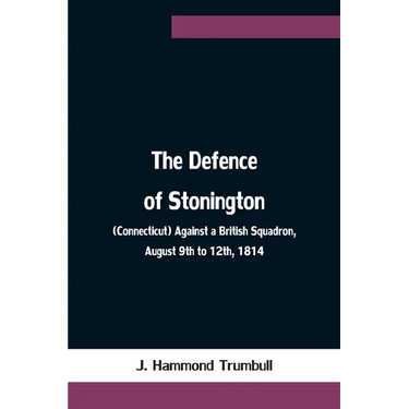 The Defence of Stonington (Connecticut) Against a British Squadron, August 9th to 12th, 1814