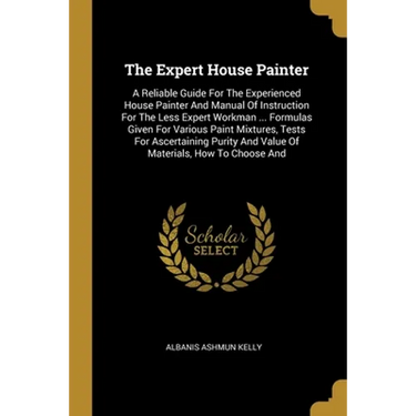 The Expert House Painter: A Reliable Guide For The Experienced House Painter And Manual Of Instruction For The Less Expert Workman ... Formulas