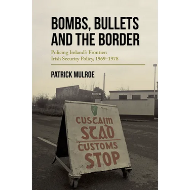 Bombs, Bullets and the Border: Policing Ireland's Frontier: Irish Security Policy, 1969-1978