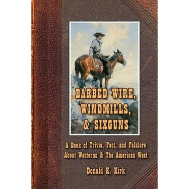 Barbed Wire, Windmills, & Sixguns: A Book of Trivia, Fact, and Folklore About Westerns & The American West