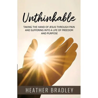 Unthinkable: Taking the hand of Jesus Through Pain and Suffering into a Life of Freedom and Purpose