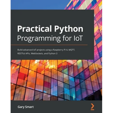 Practical Python Programming for IoT: Build advanced IoT projects using a Raspberry Pi 4, MQTT, RESTful APIs, WebSockets, and Python 3