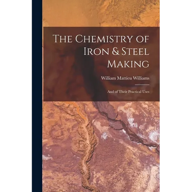 The Chemistry of Iron & Steel Making: And of Their Practical Uses