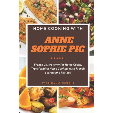 Home Cooking with Anne Sophie Pic: French Gastronomy for Home Cooks, Transforming Home Cooking with French Secrets and Recipes