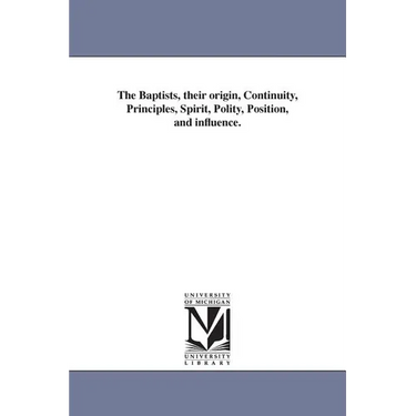The Baptists, their origin, Continuity, Principles, Spirit, Polity, Position, and influence.