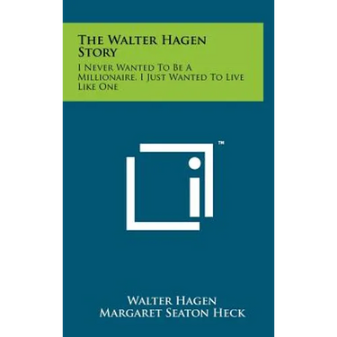 The Walter Hagen Story: I Never Wanted To Be A Millionaire, I Just Wanted To Live Like One