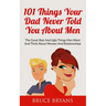 101 Things Your Dad Never Told You About Men: The Good, Bad, And Ugly Things Men Want And Think About Women And Relationships