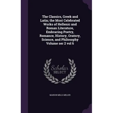 The Classics, Greek and Latin; the Most Celebrated Works of Hellenic and Roman Literature, Embracing Poetry, Romance, History, Oratory, Science, and P