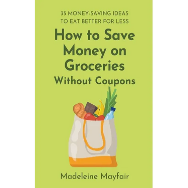 How to Save Money on Groceries Without Coupons: 35 Money-Saving Ideas to Eat Better for Less