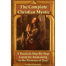 The Complete Christian Mystic: A Practical, Step-By-Step Guide for Awakening to the Presence of God