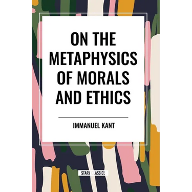 On the Metaphysics of Morals and Ethics: Kant: Groundwork of the Metaphysics of Morals, Introduction to the Metaphysic of Morals, the Metaphysical Ele