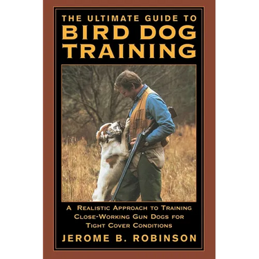The Ultimate Guide to Bird Dog Training: A Realistic Approach to Training Close-Working Gun Dogs for Tight Cover Conditions