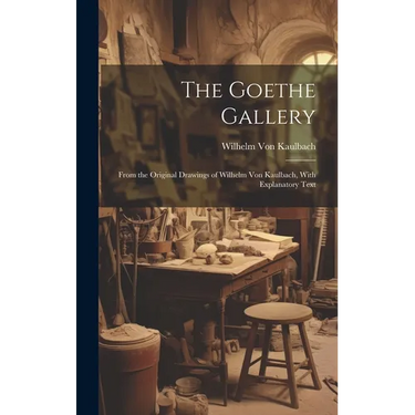The Goethe Gallery: From the Original Drawings of Wilhelm Von Kaulbach, With Explanatory Text