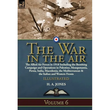 The War in the Air: Volume 6-The Allied Air Forces in 1918 Including the Bombing Campaign and Operations in Palestine, Mesopotamia, Persia, India, Mac