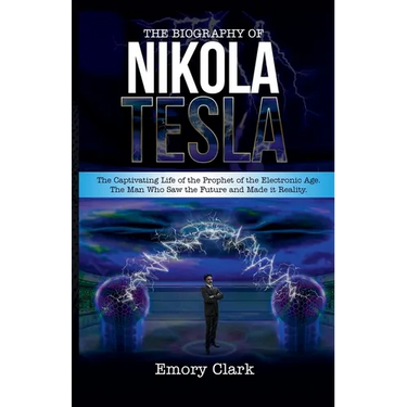 The Biography of Nikola Tesla: The Captivating Life of the Prophet of the Electronic Age. The Man Who Saw the Future and Made It Reality.