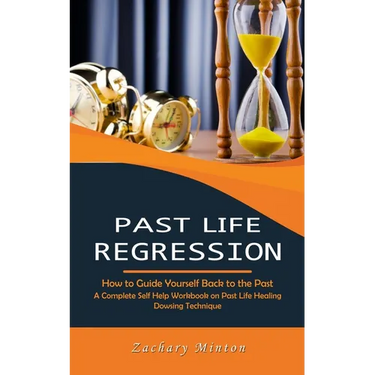 Past Life Regression: How to Guide Yourself Back to the Past (A Complete Self Help Workbook on Past Life Healing Dowsing Technique)