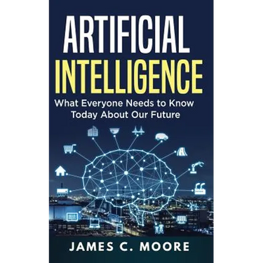 Artificial Intelligence: What Everyone Needs to Know Today About Our Future