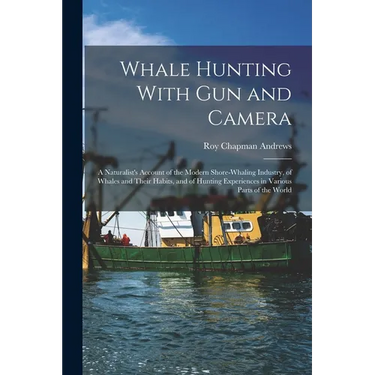 Whale Hunting With Gun and Camera: A Naturalist's Account of the Modern Shore-Whaling Industry, of Whales and Their Habits, and of Hunting Experiences