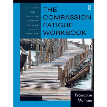 The Compassion Fatigue Workbook: Creative Tools for Transforming Compassion Fatigue and Vicarious Traumatization