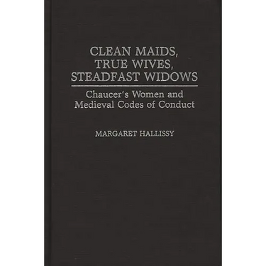 Clean Maids, True Wives, Steadfast Widows: Chaucer's Women and Medieval Codes of Conduct