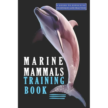 Marine Mammals training Book, A Guide to Effective Techniques and Practices: A Comprehensive Guide, and Mastering the Art of Marine Mammals Training