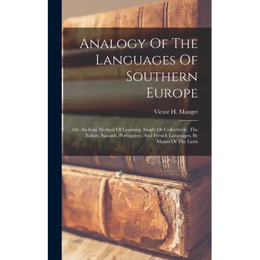 Analogy Of The Languages Of Southern Europe: Or, An Easy Method Of Learning, Singly Or Collectively, The Italian, Spanish, Portuguese, And French Lang