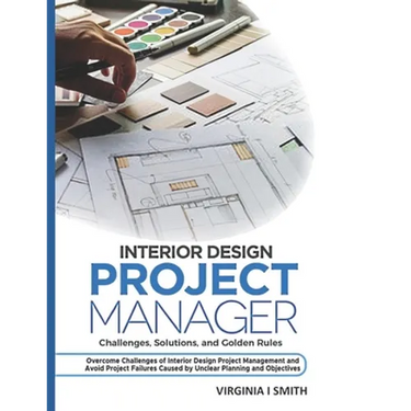Interior Design Project Manager - Challenges, Solutions, and Golden Rules: Overcome Challenges of Interior Design Project Management and Avoid Project