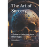 The Art of Sorcery: A Guide to Unlocking Your Inner Magic