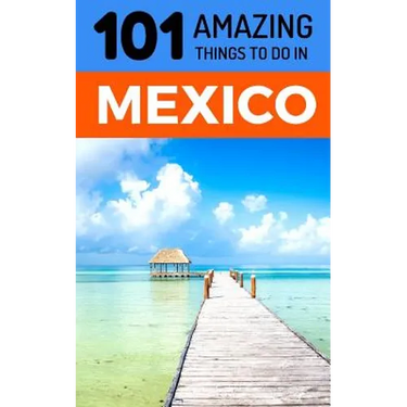 101 Amazing Things to Do in Mexico: Mexico Travel Guide