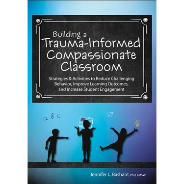 Building a Trauma-Informed, Compassionate Classroom: Strategies & Activities to Reduce Challenging Behavior, Improve Learning Outcomes, and Increase S