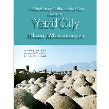 Yazd City: A Visual Journey To Historic Cities Of Iran Vo. VII