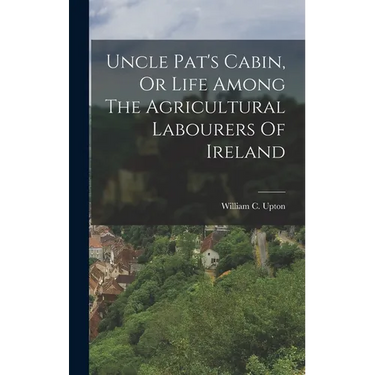 Uncle Pat's Cabin, Or Life Among The Agricultural Labourers Of Ireland