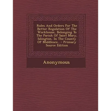 Rules and Orders for the Better Regulation of the Workhouse, Belonging to the Parish of Saint Mary, Islington, in the County of Middlesex..