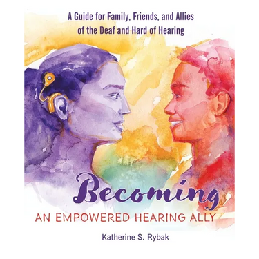 Becoming an Empowered Hearing Ally: A Guide for Family, Friends, and Allies of the Deaf and Hard of Hearing