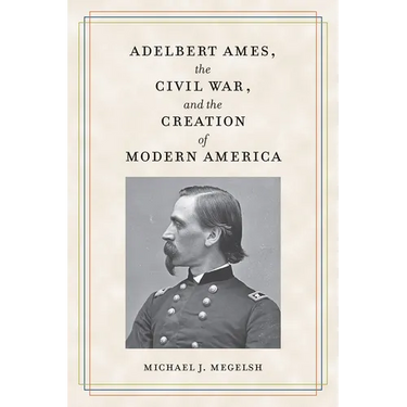 Adelbert Ames, the Civil War, and the Creation of Modern America