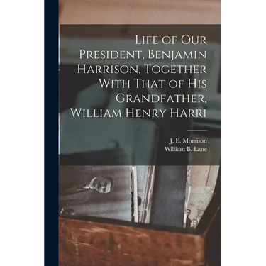 Life of our President, Benjamin Harrison, Together With That of his Grandfather, William Henry Harri