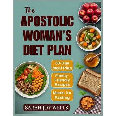 The Apostolic Woman's Diet Plan: Clean Meals, Biblical Eating Plans, and Fasting Recipes to Feed Your Family and Grow Closer to God