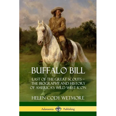 Buffalo Bill: Last of the Great Scouts - The Biography and History of America's Wild West Icon
