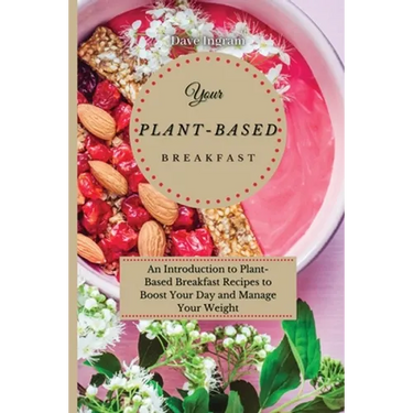 Your Plant-Based Diet Breakfast: An Introduction to Plant-Based Breakfast Recipes to Boost Your Day and Manage Your Weight